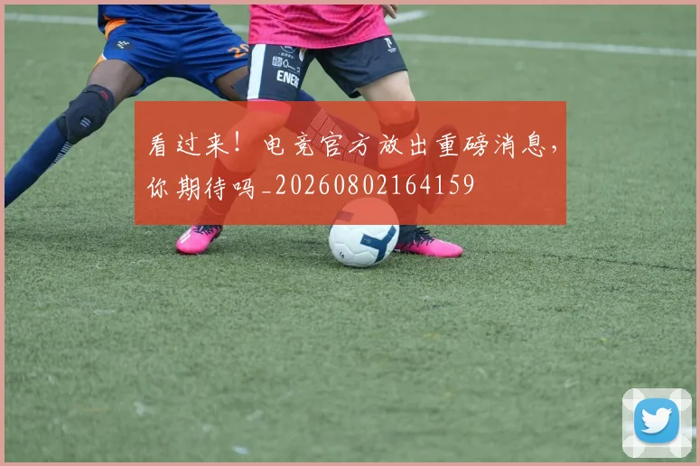看过来！电竞官方放出重磅消息，你期待吗_20260802164159